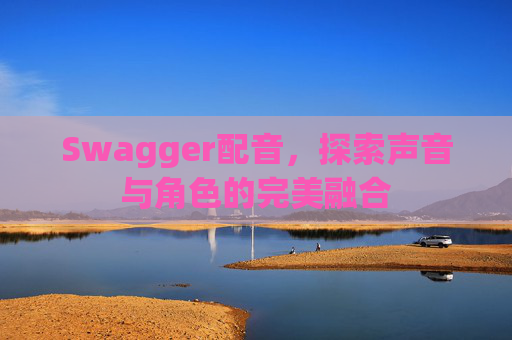 Swagger配音，探索声音与角色的完美融合