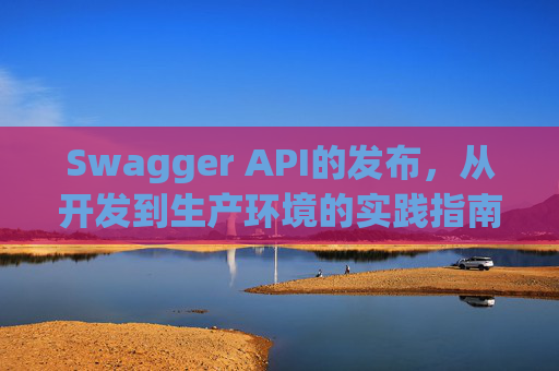 Swagger API的发布，从开发到生产环境的实践指南